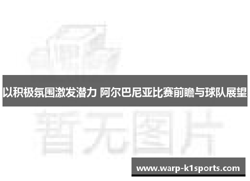 以积极氛围激发潜力 阿尔巴尼亚比赛前瞻与球队展望