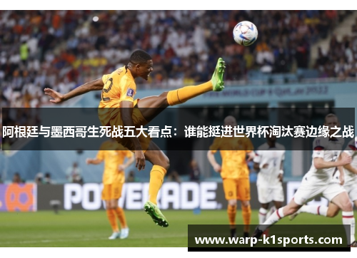 阿根廷与墨西哥生死战五大看点：谁能挺进世界杯淘汰赛边缘之战
