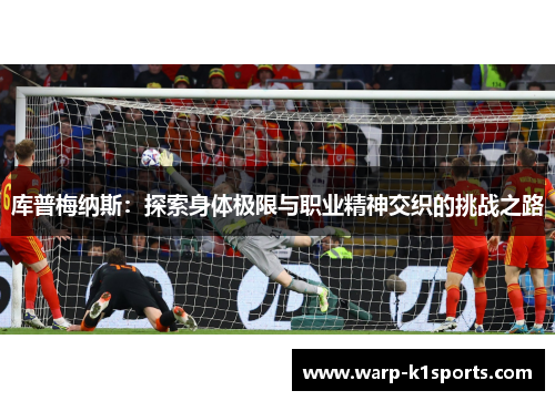 库普梅纳斯:探索身体极限与职业精神交织的挑战之路 库普梅纳斯:探索身体极限与职业精神交织的挑战之路