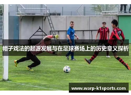 帽子戏法的起源发展与在足球赛场上的历史意义探析 帽子戏法的起源发展与在足球赛场上的历史意义探析