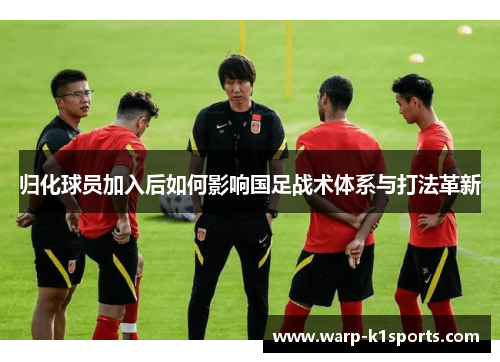 归化球员加入后如何影响国足战术体系与打法革新 归化球员加入后如何影响国足战术体系与打法革新