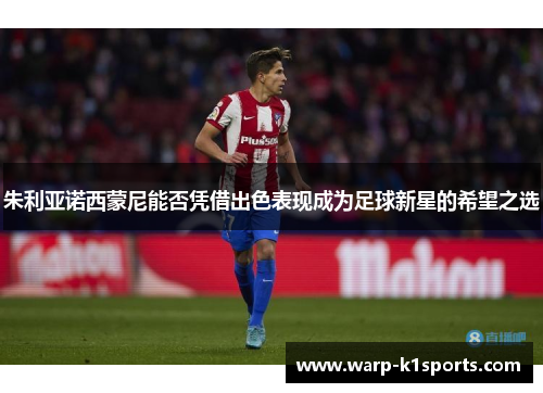 朱利亚诺西蒙尼能否凭借出色表现成为足球新星的希望之选 朱利亚诺西蒙尼能否凭借出色表现成为足球新星的希望之选