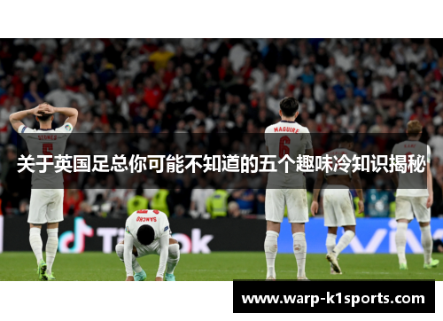 关于英国足总你可能不知道的五个趣味冷知识揭秘