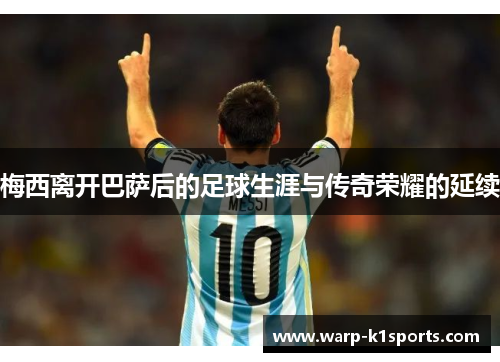 梅西离开巴萨后的足球生涯与传奇荣耀的延续