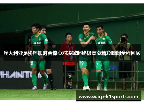 澳大利亚足协杯加时赛惊心对决掀起终极高潮精彩瞬间全程回顾