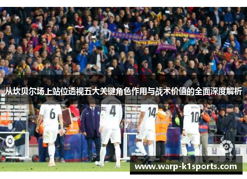 从坎贝尔场上站位透视五大关键角色作用与战术价值的全面深度解析 从坎贝尔场上站位透视五大关键角色作用与战术价值的全面深度解析