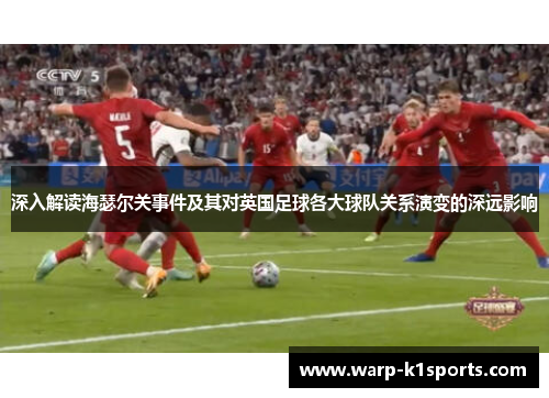 深入解读海瑟尔关事件及其对英国足球各大球队关系演变的深远影响