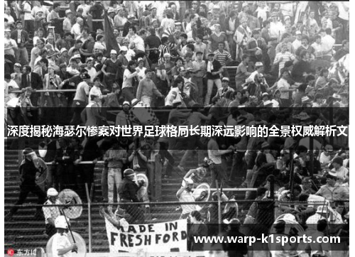 深度揭秘海瑟尔惨案对世界足球格局长期深远影响的全景权威解析文