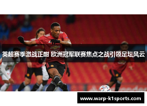 英超赛季激战正酣 欧洲冠军联赛焦点之战引领足坛风云