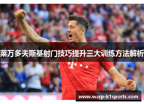 莱万多夫斯基射门技巧提升三大训练方法解析
