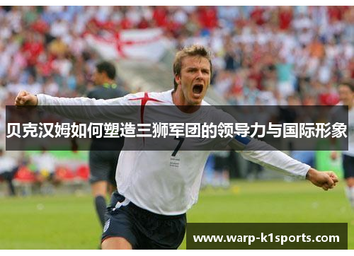 贝克汉姆如何塑造三狮军团的领导力与国际形象