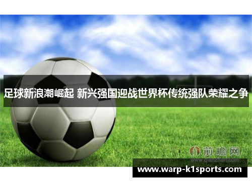 足球新浪潮崛起 新兴强国迎战世界杯传统强队荣耀之争