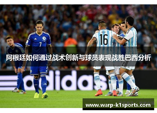 阿根廷如何通过战术创新与球员表现战胜巴西分析