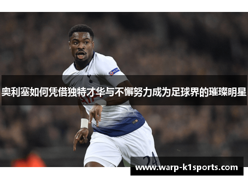 奥利塞如何凭借独特才华与不懈努力成为足球界的璀璨明星