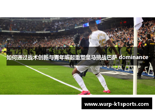 如何通过战术创新与青年崛起重塑皇马挑战巴萨 dominance