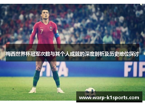 梅西世界杯冠军次数与其个人成就的深度剖析及历史地位探讨
