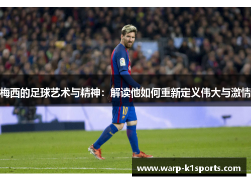 梅西的足球艺术与精神:解读他如何重新定义伟大与激情 梅西的足球艺术与精神:解读他如何重新定义伟大与激情