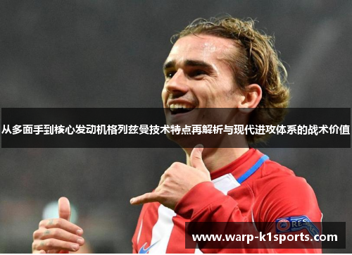 从多面手到核心发动机格列兹曼技术特点再解析与现代进攻体系的战术价值 从多面手到核心发动机格列兹曼技术特点再解析与现代进攻体系的战术价值