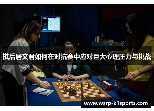 棋后居文君如何在对抗赛中应对巨大心理压力与挑战 棋后居文君如何在对抗赛中应对巨大心理压力与挑战