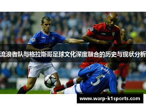 流浪者队与格拉斯哥足球文化深度融合的历史与现状分析 流浪者队与格拉斯哥足球文化深度融合的历史与现状分析