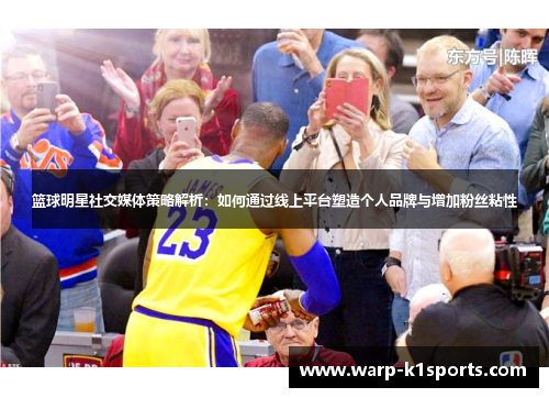篮球明星社交媒体策略解析:如何通过线上平台塑造个人品牌与增加粉丝粘性 篮球明星社交媒体策略解析:如何通过线上平台塑造个人品牌与增加粉丝粘性