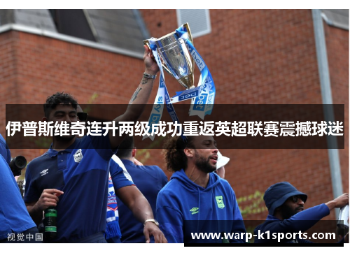 伊普斯维奇连升两级成功重返英超联赛震撼球迷 伊普斯维奇连升两级成功重返英超联赛震撼球迷