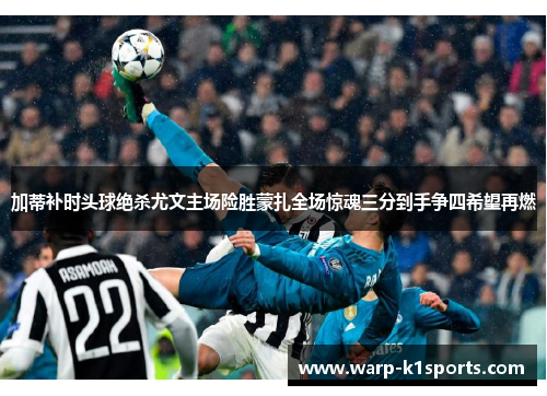 加蒂补时头球绝杀尤文主场险胜蒙扎全场惊魂三分到手争四希望再燃