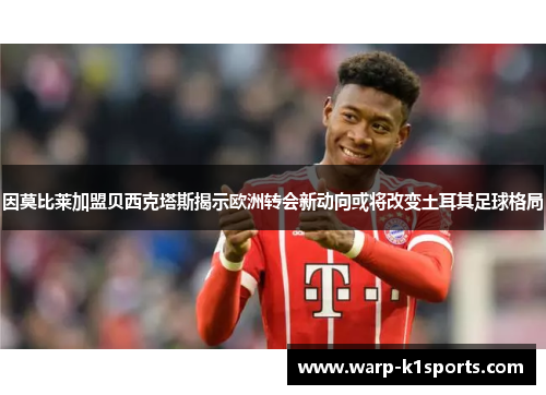 因莫比莱加盟贝西克塔斯揭示欧洲转会新动向或将改变土耳其足球格局 因莫比莱加盟贝西克塔斯揭示欧洲转会新动向或将改变土耳其足球格局