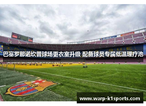 巴塞罗那诺坎普球场更衣室升级 配备球员专属低温理疗池 巴塞罗那诺坎普球场更衣室升级 配备球员专属低温理疗池