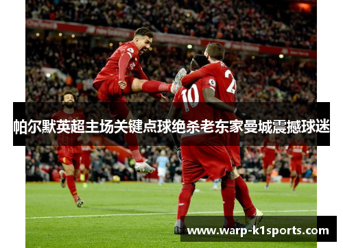 帕尔默英超主场关键点球绝杀老东家曼城震撼球迷 帕尔默英超主场关键点球绝杀老东家曼城震撼球迷