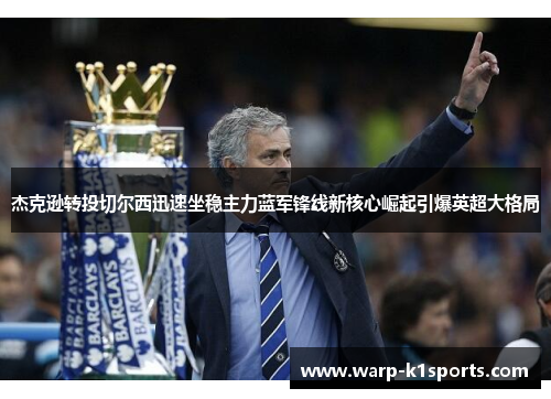 杰克逊转投切尔西迅速坐稳主力蓝军锋线新核心崛起引爆英超大格局