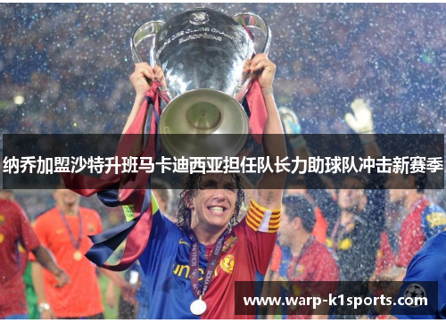 纳乔加盟沙特升班马卡迪西亚担任队长力助球队冲击新赛季 纳乔加盟沙特升班马卡迪西亚担任队长力助球队冲击新赛季