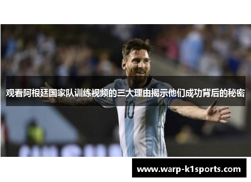 观看阿根廷国家队训练视频的三大理由揭示他们成功背后的秘密