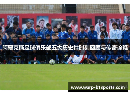 阿贾克斯足球俱乐部五大历史性时刻回顾与传奇诠释